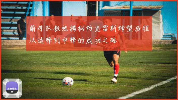 前母队教练揭秘约克雷斯转型历程从边锋到中锋的成功之路