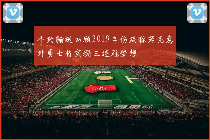 乔约翰逊回顾2019年伤病称若无意外勇士将实现三连冠梦想