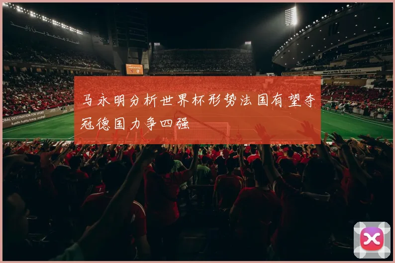 马永明分析世界杯形势法国有望夺冠德国力争四强