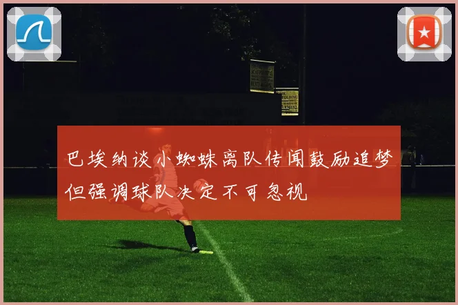 巴埃纳谈小蜘蛛离队传闻鼓励追梦但强调球队决定不可忽视
