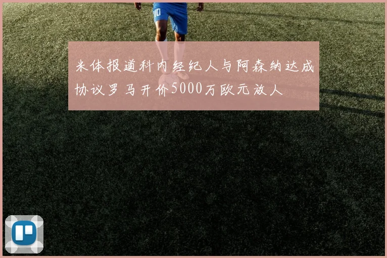 米体报道科内经纪人与阿森纳达成协议罗马开价5000万欧元放人