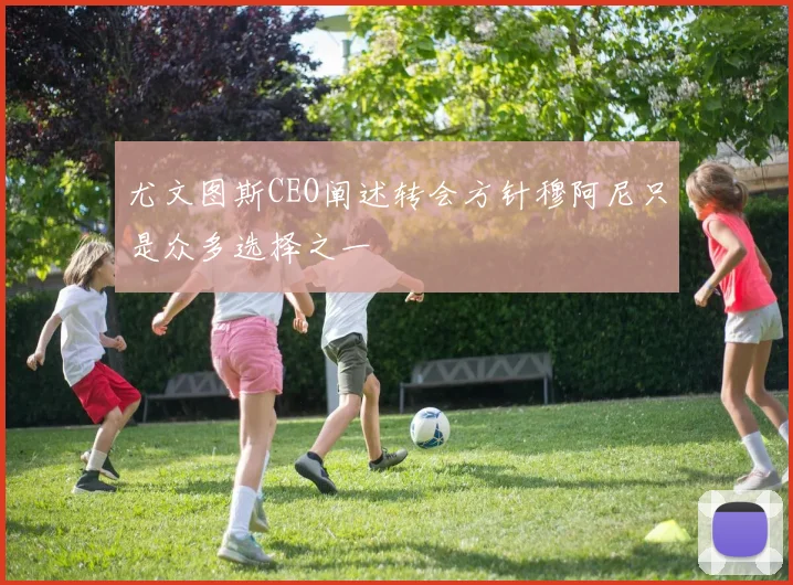 尤文图斯CEO阐述转会方针穆阿尼只是众多选择之一