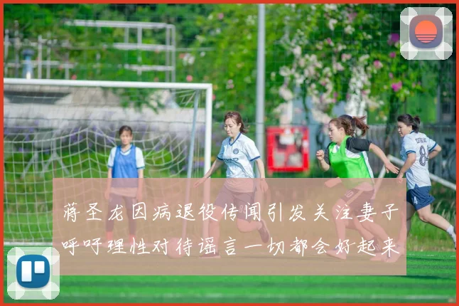 蒋圣龙因病退役传闻引发关注妻子呼吁理性对待谣言一切都会好起来