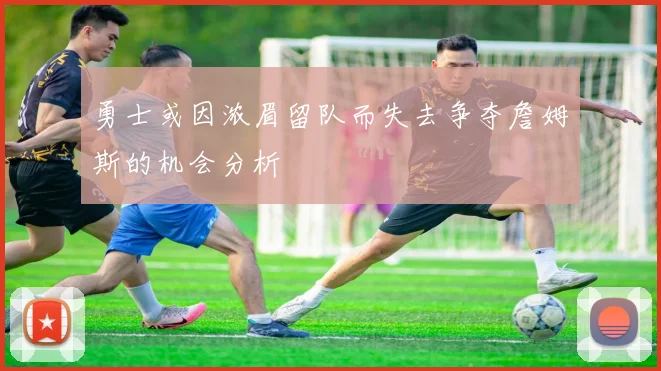 勇士或因浓眉留队而失去争夺詹姆斯的机会分析