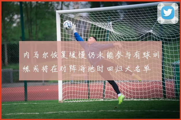 内马尔恢复缓慢仍未能参与有球训练或将在对阵海地时回归大名单