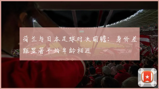 荷兰与日本足球对决前瞻：身价差距显著平均年龄相近