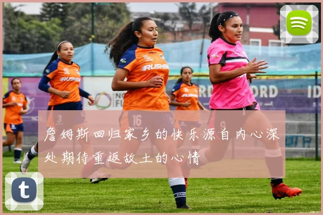 詹姆斯回归家乡的快乐源自内心深处期待重返故土的心情