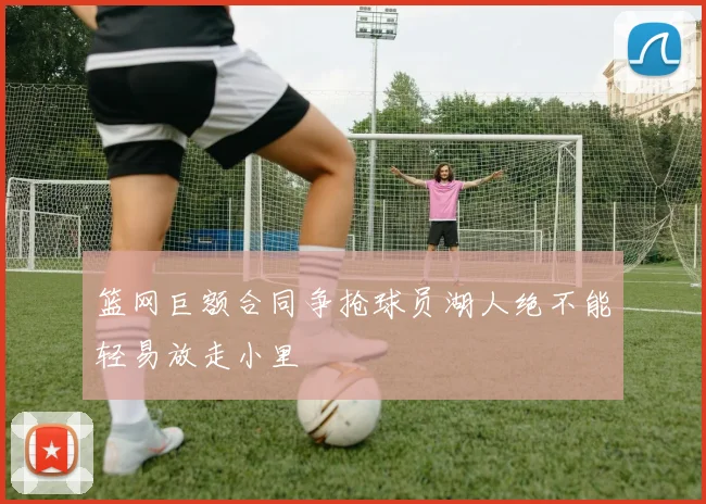 篮网巨额合同争抢球员湖人绝不能轻易放走小里