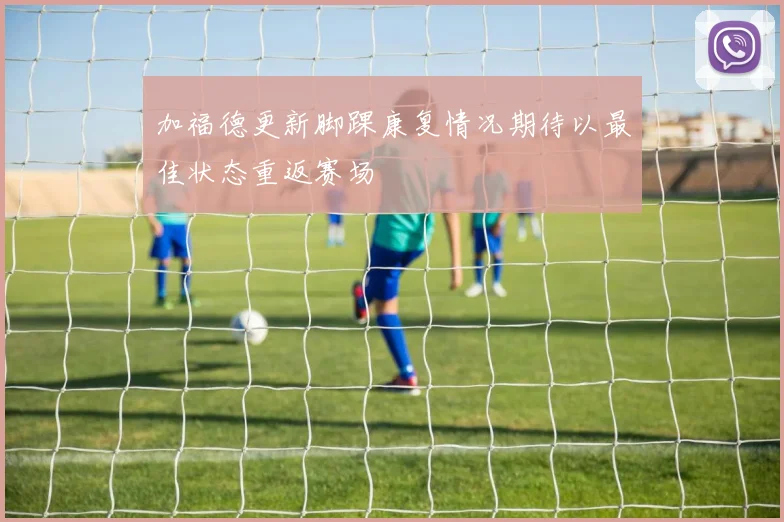 加福德更新脚踝康复情况期待以最佳状态重返赛场