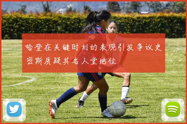 哈登在关键时刻的表现引发争议史密斯质疑其名人堂地位