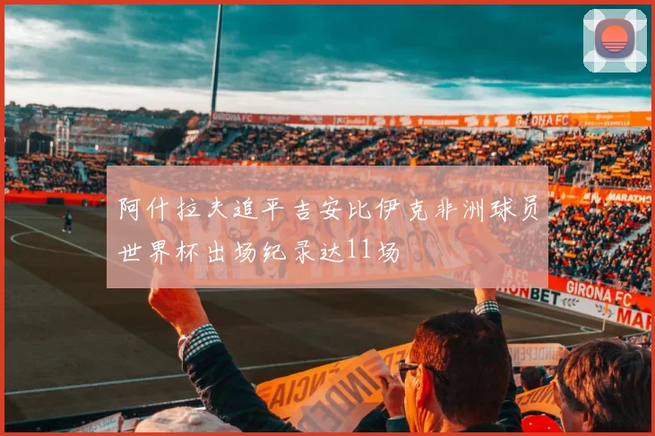 阿什拉夫追平吉安比伊克非洲球员世界杯出场纪录达11场