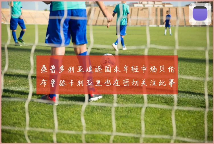 桑普多利亚追逐国米年轻中场贝伦布鲁赫卡利亚里也在密切关注此事