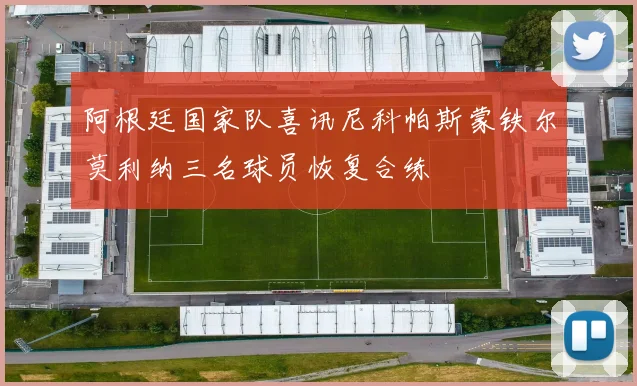 阿根廷国家队喜讯尼科帕斯蒙铁尔莫利纳三名球员恢复合练